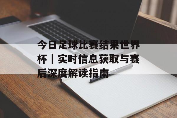 今日足球比赛结果世界杯｜实时信息获取与赛后深度解读指南