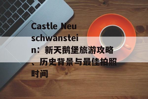 Castle Neuschwanstein：新天鹅堡旅游攻略、历史背景与最佳拍照时间