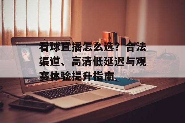 看球直播怎么选？合法渠道、高清低延迟与观赛体验提升指南