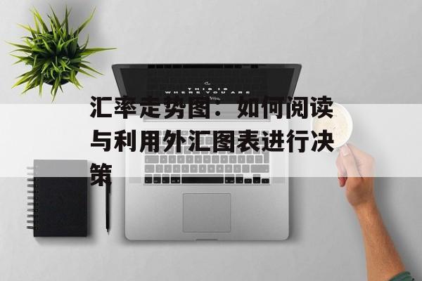 汇率走势图：如何阅读与利用外汇图表进行决策
