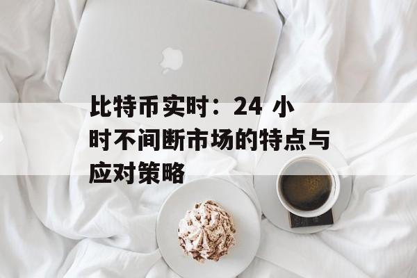 比特币实时：24 小时不间断市场的特点与应对策略