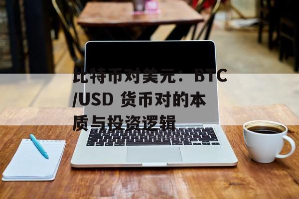 比特币对美元：BTC/USD 货币对的本质与投资逻辑